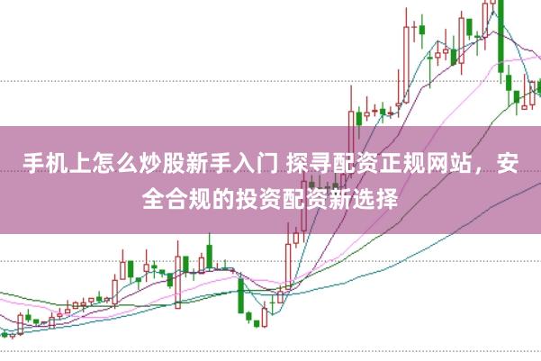 手机上怎么炒股新手入门 探寻配资正规网站，安全合规的投资配资新选择