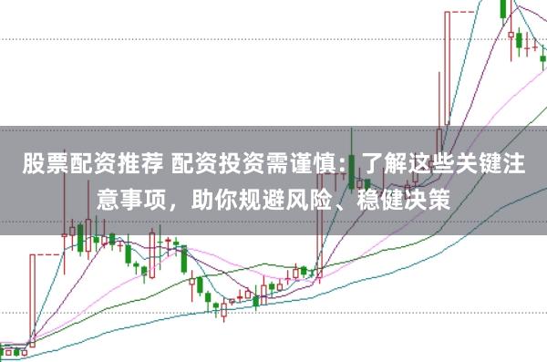 股票配资推荐 配资投资需谨慎：了解这些关键注意事项，助你规避风险、稳健决策