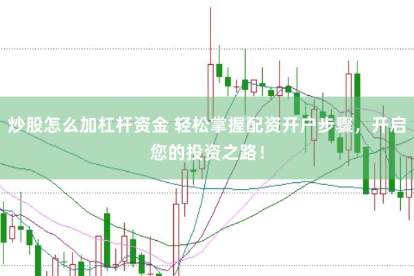炒股怎么加杠杆资金 轻松掌握配资开户步骤，开启您的投资之路！
