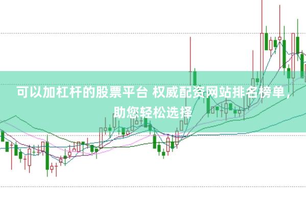 可以加杠杆的股票平台 权威配资网站排名榜单，助您轻松选择