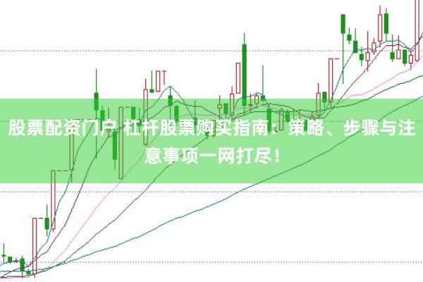 股票配资门户 杠杆股票购买指南：策略、步骤与注意事项一网打尽！