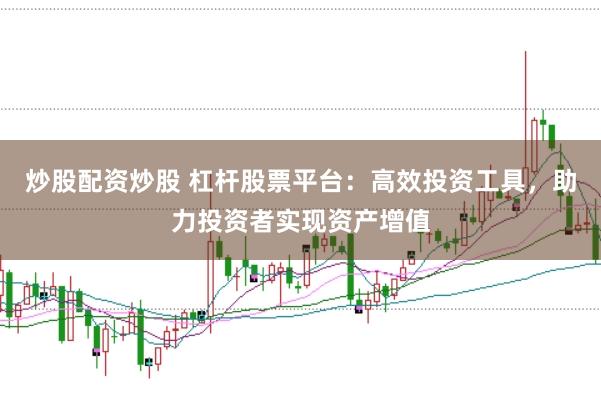 炒股配资炒股 杠杆股票平台：高效投资工具，助力投资者实现资产增值