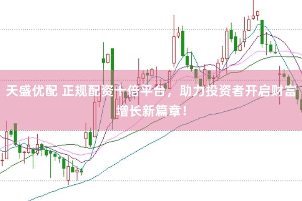天盛优配 正规配资十倍平台，助力投资者开启财富增长新篇章！