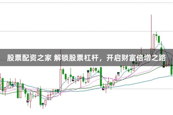 股票配资之家 解锁股票杠杆，开启财富倍增之路