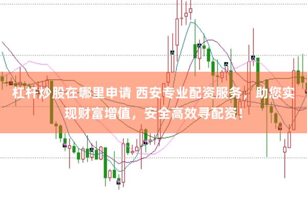 杠杆炒股在哪里申请 西安专业配资服务，助您实现财富增值，安全高效寻配资！