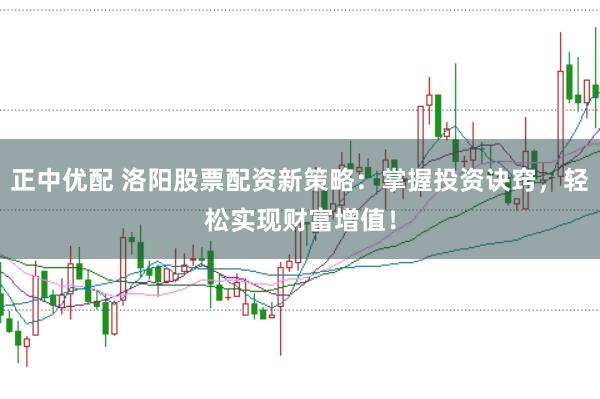 正中优配 洛阳股票配资新策略：掌握投资诀窍，轻松实现财富增值！