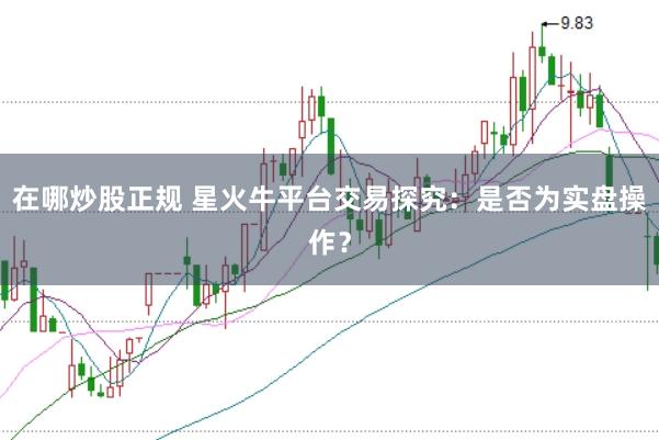 在哪炒股正规 星火牛平台交易探究：是否为实盘操作？