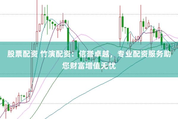 股票配资 竹演配资：信誉卓越，专业配资服务助您财富增值无忧