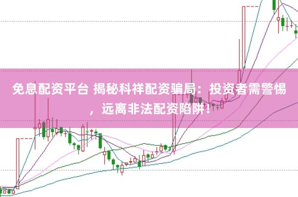 免息配资平台 揭秘科祥配资骗局：投资者需警惕，远离非法配资陷阱！