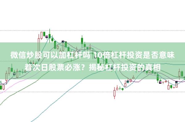 微信炒股可以加杠杆吗 10倍杠杆投资是否意味着次日股票必涨？揭秘杠杆投资的真相