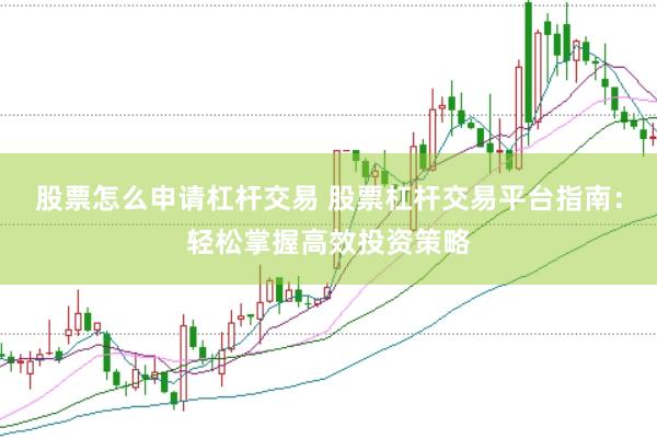 股票怎么申请杠杆交易 股票杠杆交易平台指南：轻松掌握高效投资策略