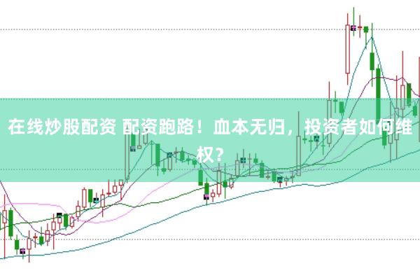 在线炒股配资 配资跑路！血本无归，投资者如何维权？