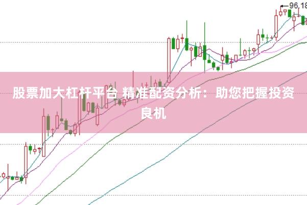 股票加大杠杆平台 精准配资分析：助您把握投资良机
