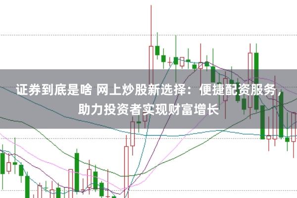 证券到底是啥 网上炒股新选择：便捷配资服务，助力投资者实现财富增长