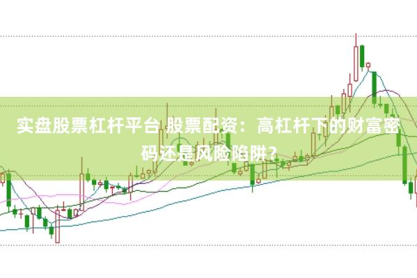 实盘股票杠杆平台 股票配资：高杠杆下的财富密码还是风险陷阱？