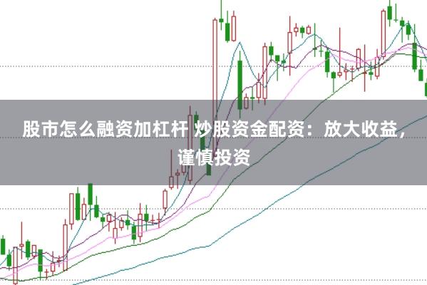 股市怎么融资加杠杆 炒股资金配资：放大收益，谨慎投资