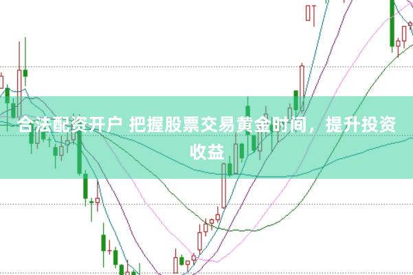 合法配资开户 把握股票交易黄金时间，提升投资收益