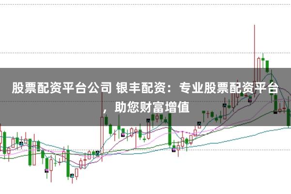 股票配资平台公司 银丰配资：专业股票配资平台，助您财富增值