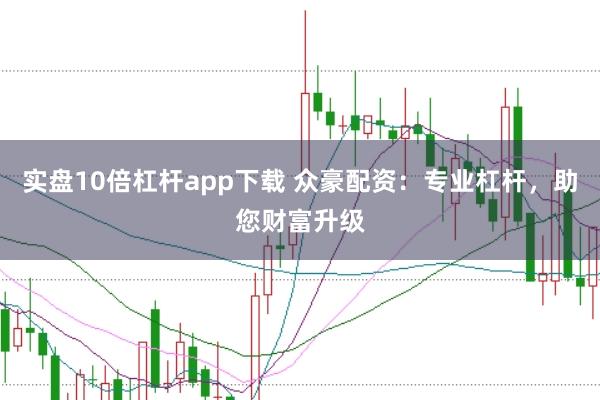 实盘10倍杠杆app下载 众豪配资：专业杠杆，助您财富升级