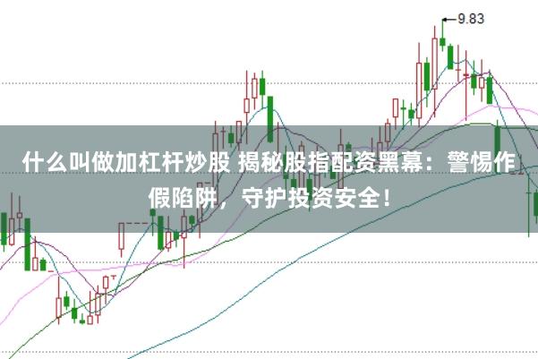 什么叫做加杠杆炒股 揭秘股指配资黑幕：警惕作假陷阱，守护投资安全！