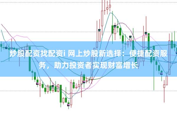 炒股配资找配资i 网上炒股新选择：便捷配资服务，助力投资者实现财富增长