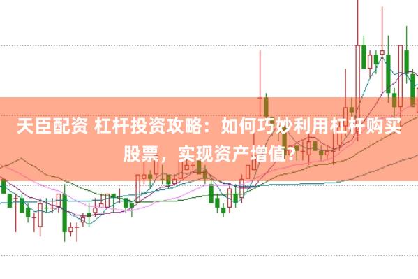 天臣配资 杠杆投资攻略：如何巧妙利用杠杆购买股票，实现资产增值？