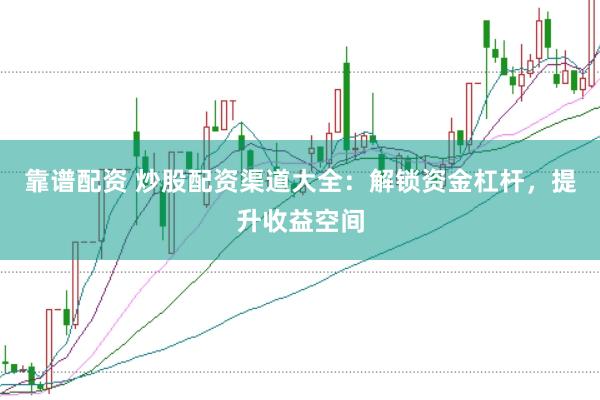 靠谱配资 炒股配资渠道大全：解锁资金杠杆，提升收益空间