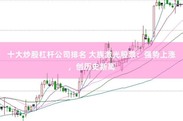 十大炒股杠杆公司排名 大族激光股票：强势上涨，创历史新高