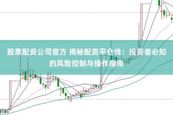 股票配资公司官方 揭秘配资平仓线：投资者必知的风险控制与操作指南