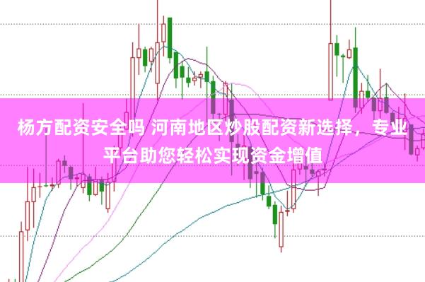 杨方配资安全吗 河南地区炒股配资新选择，专业平台助您轻松实现资金增值