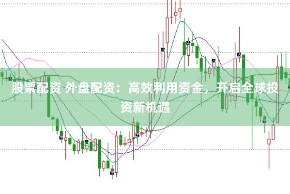 股票配资 外盘配资：高效利用资金，开启全球投资新机遇
