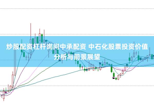 炒股配资杠杆询问中承配资 中石化股票投资价值分析与前景展望