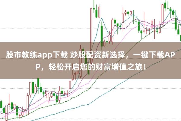 股市教练app下载 炒股配资新选择，一键下载APP，轻松开启您的财富增值之旅！