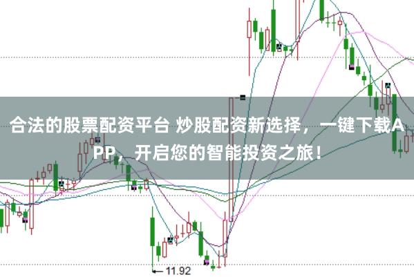 合法的股票配资平台 炒股配资新选择，一键下载APP，开启您的智能投资之旅！