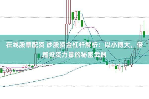 在线股票配资 炒股资金杠杆解析：以小博大，倍增投资力量的秘密武器