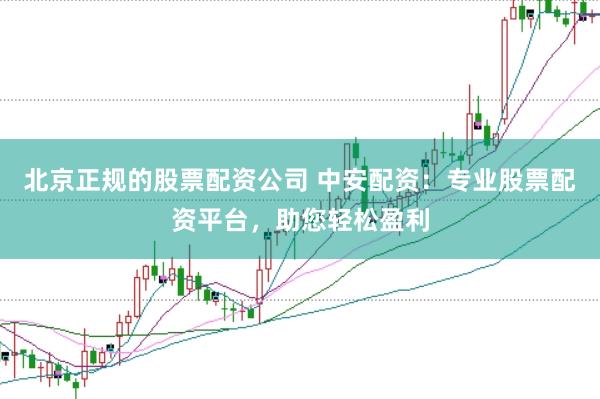 北京正规的股票配资公司 中安配资：专业股票配资平台，助您轻松盈利