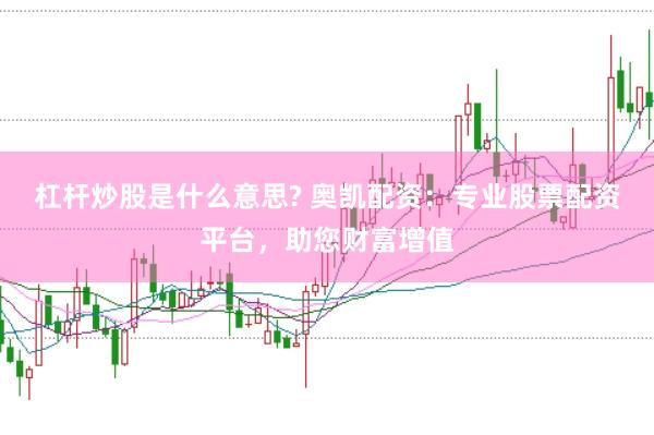 杠杆炒股是什么意思? 奥凯配资：专业股票配资平台，助您财富增值