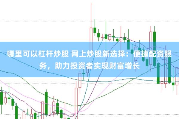 哪里可以杠杆炒股 网上炒股新选择：便捷配资服务，助力投资者实现财富增长