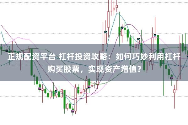 正规配资平台 杠杆投资攻略：如何巧妙利用杠杆购买股票，实现资产增值？