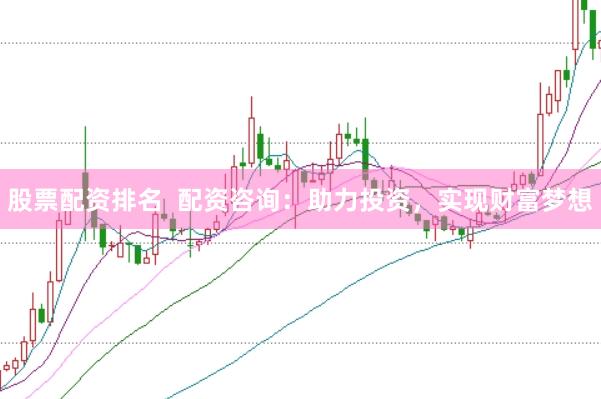 股票配资排名  配资咨询：助力投资，实现财富梦想