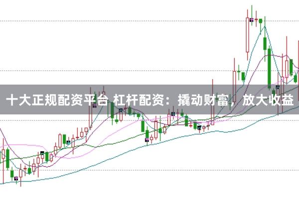 十大正规配资平台 杠杆配资：撬动财富，放大收益