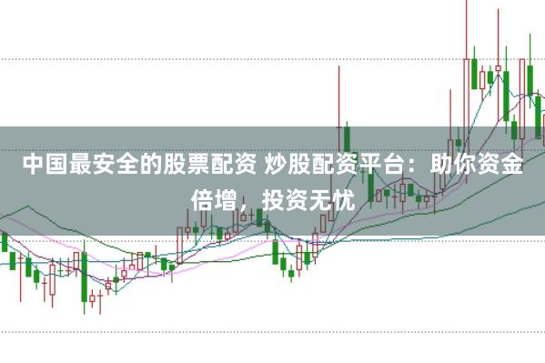 中国最安全的股票配资 炒股配资平台：助你资金倍增，投资无忧