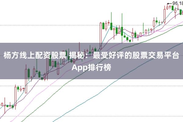 杨方线上配资股票 揭秘：最受好评的股票交易平台App排行榜