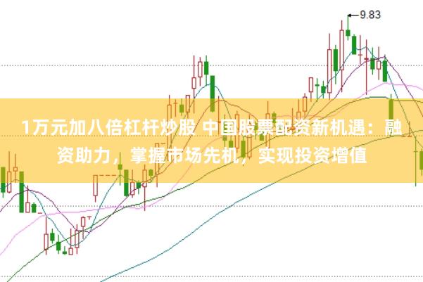 1万元加八倍杠杆炒股 中国股票配资新机遇：融资助力，掌握市场先机，实现投资增值