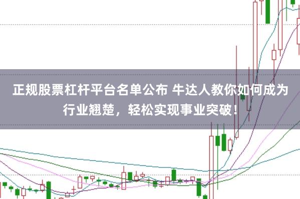 正规股票杠杆平台名单公布 牛达人教你如何成为行业翘楚，轻松实现事业突破！