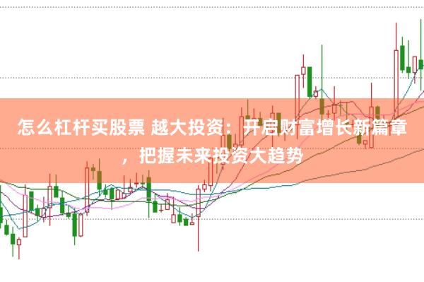 怎么杠杆买股票 越大投资：开启财富增长新篇章，把握未来投资大趋势
