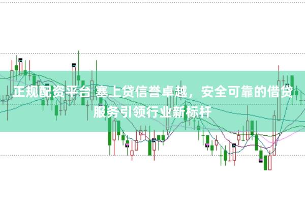 正规配资平台 塞上贷信誉卓越，安全可靠的借贷服务引领行业新标杆