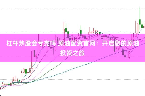 杠杆炒股会亏完吗 原油配资官网：开启您的原油投资之旅