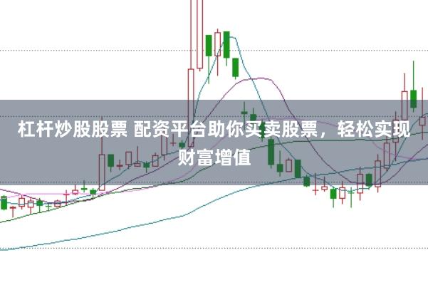 杠杆炒股股票 配资平台助你买卖股票，轻松实现财富增值