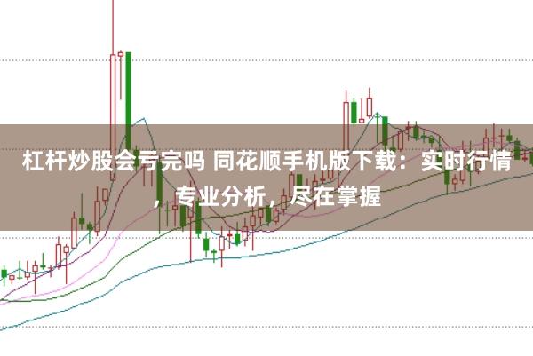 杠杆炒股会亏完吗 同花顺手机版下载：实时行情，专业分析，尽在掌握